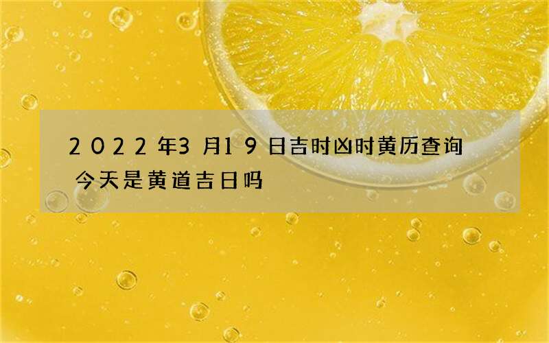 2022年3月19日吉时凶时黄历查询 今天是黄道吉日吗